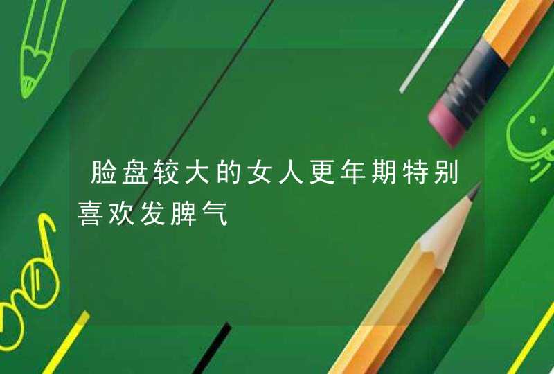 脸盘较大的女人更年期特别喜欢发脾气,第1张
