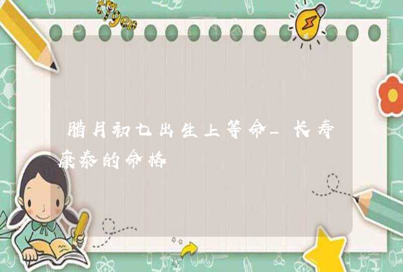 腊月初七出生上等命_长寿康泰的命格,第1张