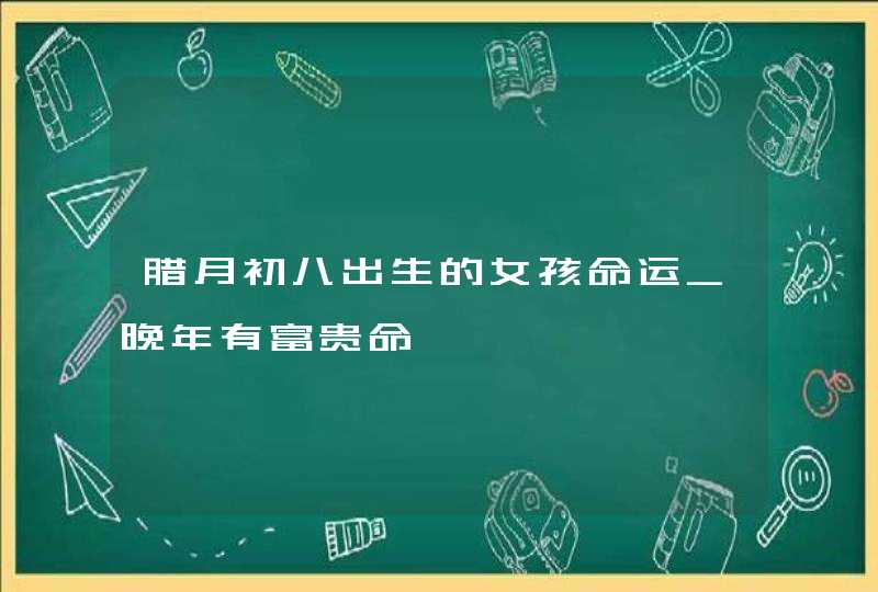腊月初八出生的女孩命运_晚年有富贵命,第1张