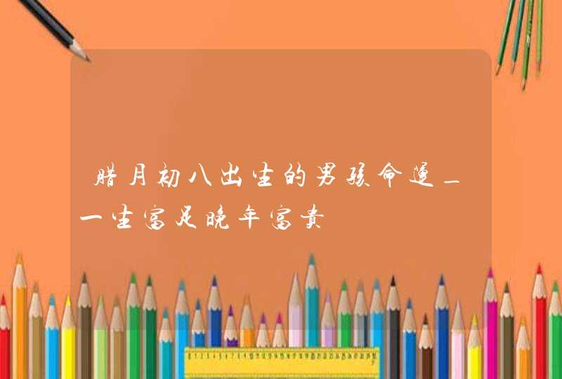 腊月初八出生的男孩命运_一生富足晚年富贵,第1张
