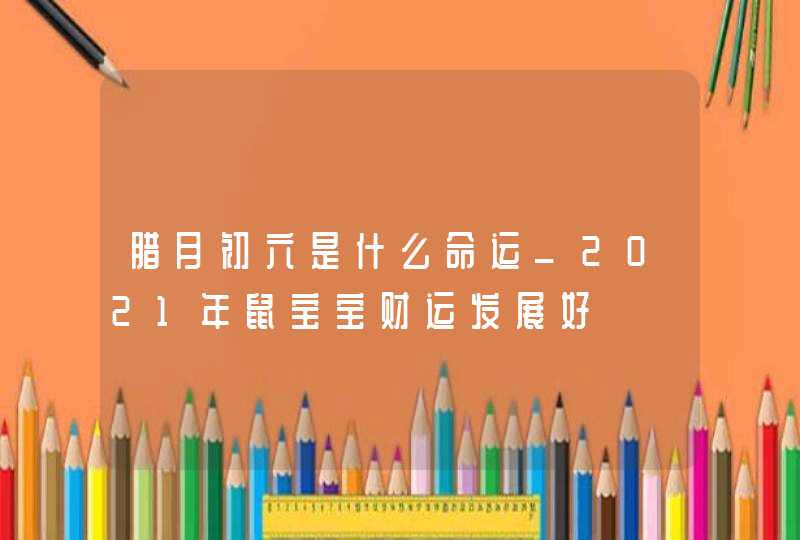 腊月初六是什么命运_2021年鼠宝宝财运发展好,第1张