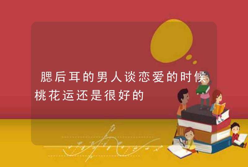 腮后耳的男人谈恋爱的时候桃花运还是很好的,第1张