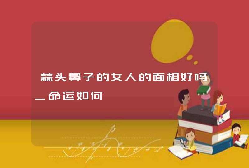蒜头鼻子的女人的面相好吗_命运如何,第1张