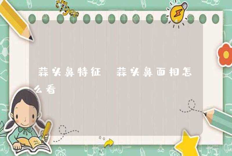 蒜头鼻特征_蒜头鼻面相怎么看,第1张