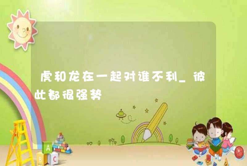 虎和龙在一起对谁不利_彼此都很强势,第1张