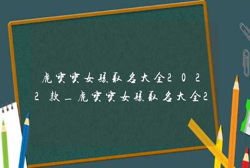 虎宝宝女孩取名大全2022款_虎宝宝女孩取名大全2022款免费取名,第1张