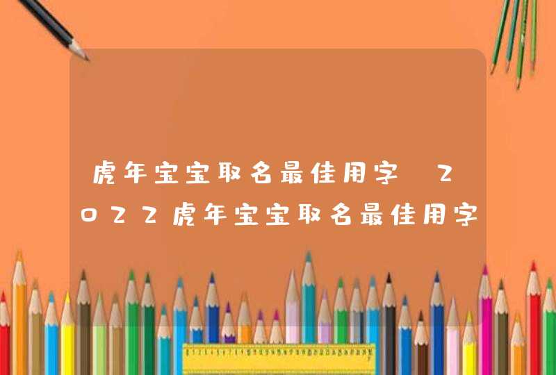 虎年宝宝取名最佳用字_2022虎年宝宝取名最佳用字,第1张