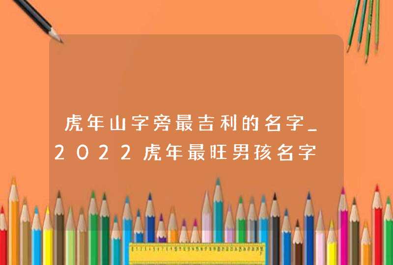 虎年山字旁最吉利的名字_2022虎年最旺男孩名字,第1张