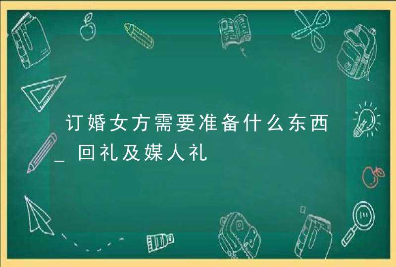 订婚女方需要准备什么东西_回礼及媒人礼,第1张