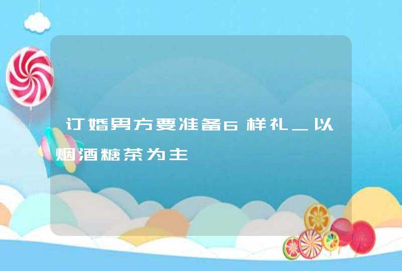 订婚男方要准备6样礼_以烟酒糖茶为主,第1张