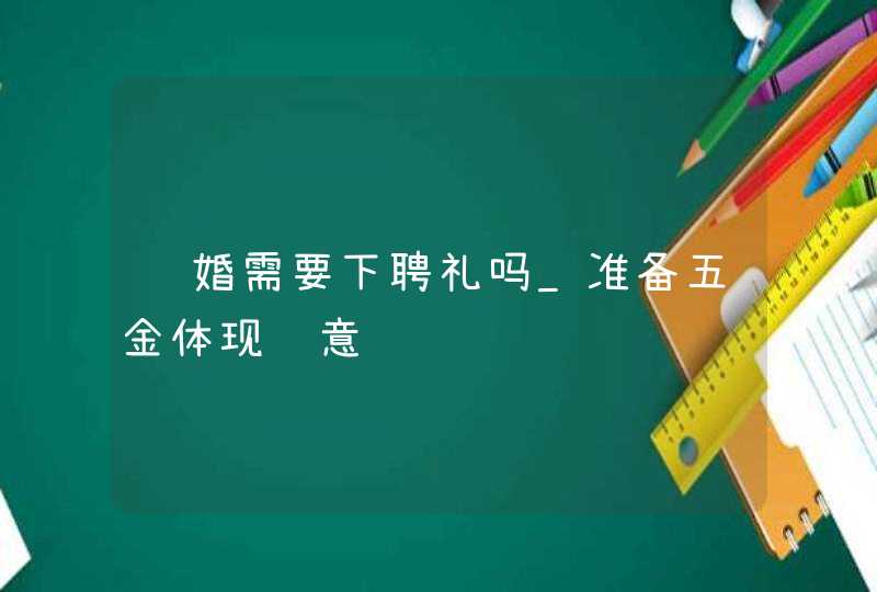 订婚需要下聘礼吗_准备五金体现诚意,第1张