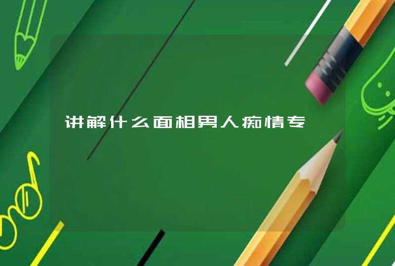 讲解什么面相男人痴情专一,第1张 讲解什么面相男人痴情专一,第1张