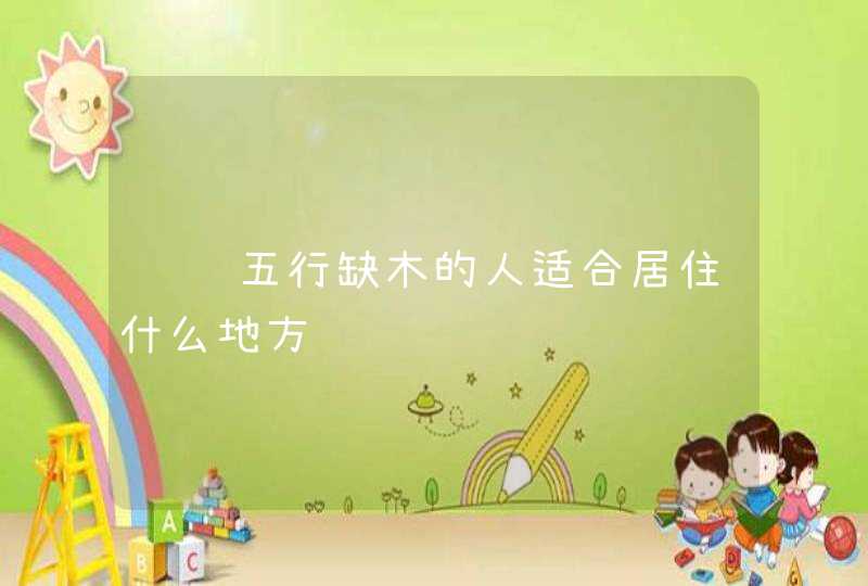 话说五行缺木的人适合居住什么地方,第1张