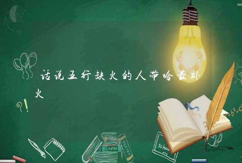 话说五行缺火的人带啥最补火,第1张