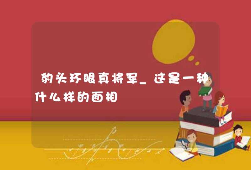 豹头环眼真将军_这是一种什么样的面相,第1张