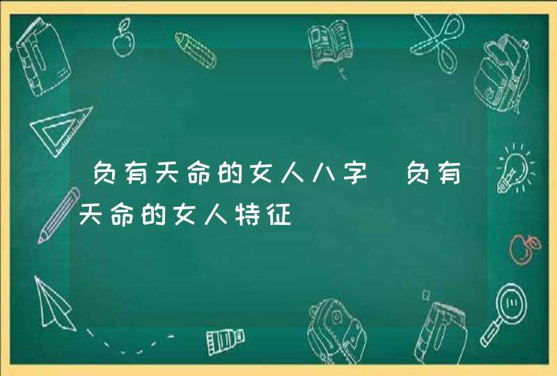 负有天命的女人八字_负有天命的女人特征,第1张