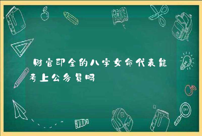 财官印全的八字女命代表能考上公务员吗,第1张