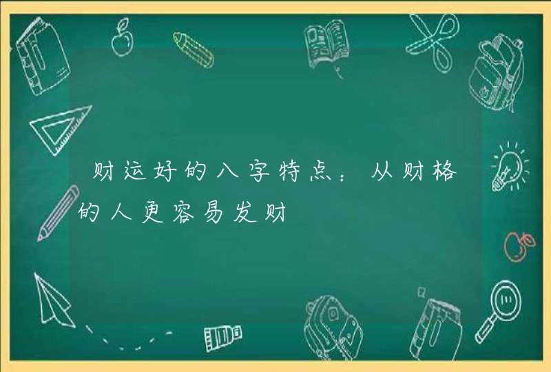 财运好的八字特点：从财格的人更容易发财,第1张