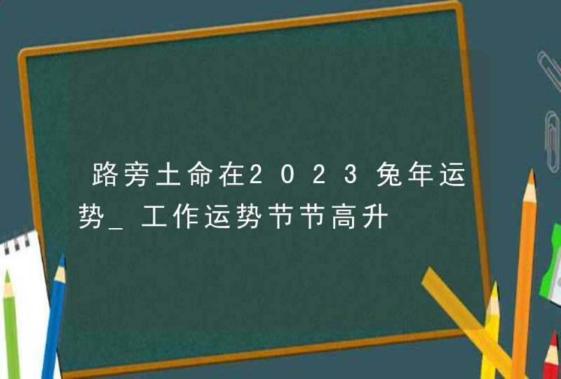 路旁土命在2023兔年运势_工作运势节节高升,第1张