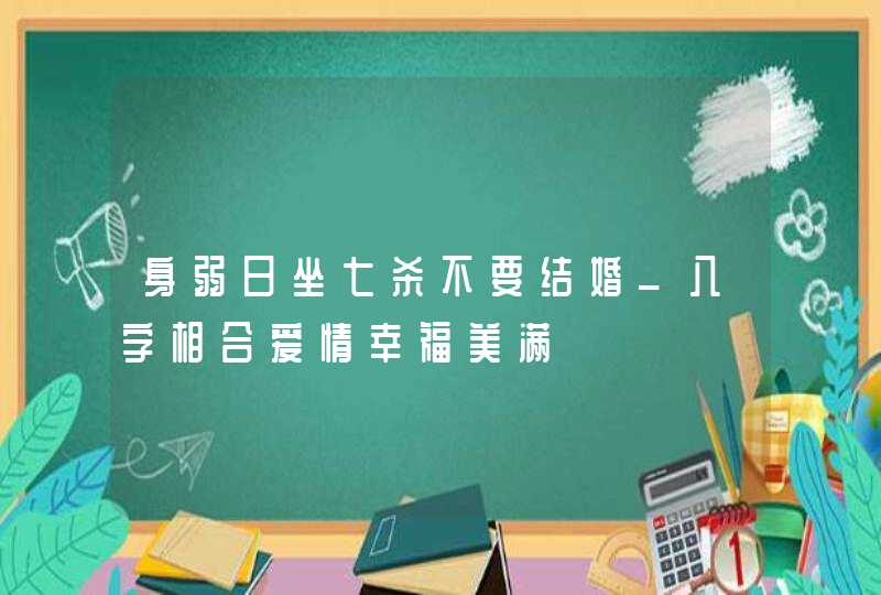 身弱日坐七杀不要结婚_八字相合爱情幸福美满,第1张