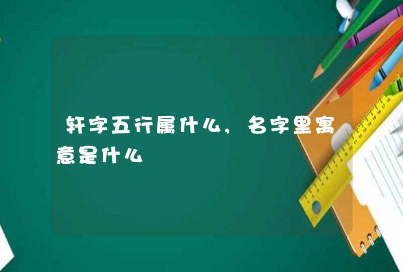 轩字五行属什么,名字里寓意是什么,第1张