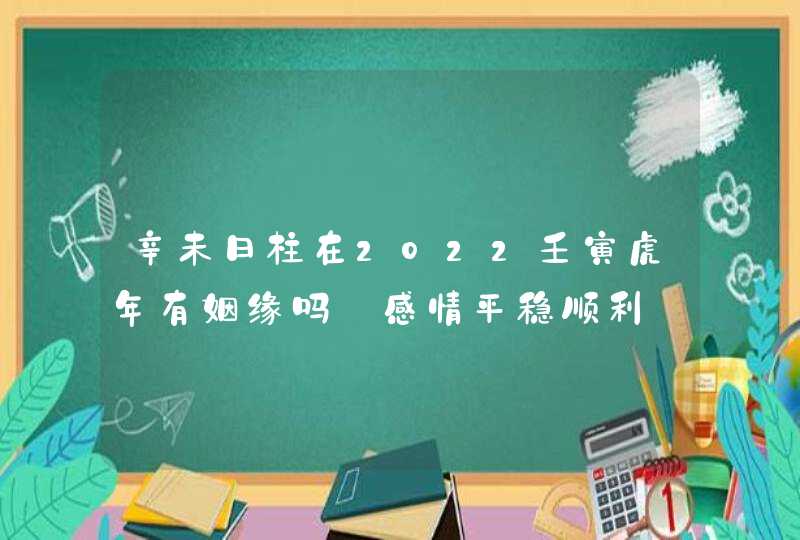 辛未日柱在2022壬寅虎年有姻缘吗_感情平稳顺利,第1张