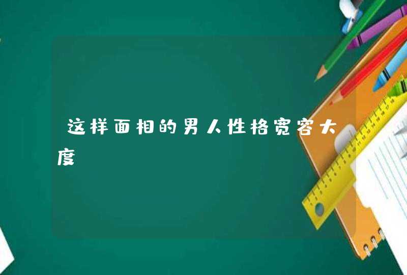这样面相的男人性格宽容大度,第1张