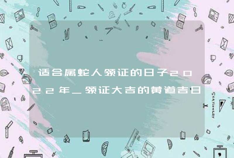 适合属蛇人领证的日子2022年_领证大吉的黄道吉日,第1张