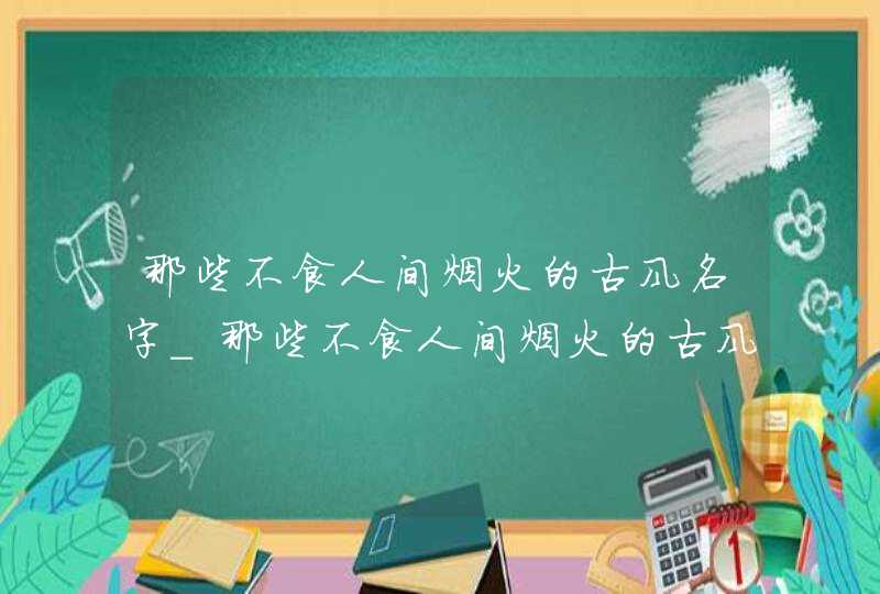 那些不食人间烟火的古风名字_那些不食人间烟火的古风名字四个字,第1张