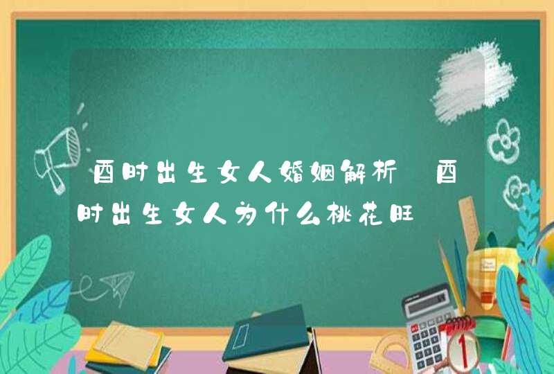 酉时出生女人婚姻解析_酉时出生女人为什么桃花旺,第1张