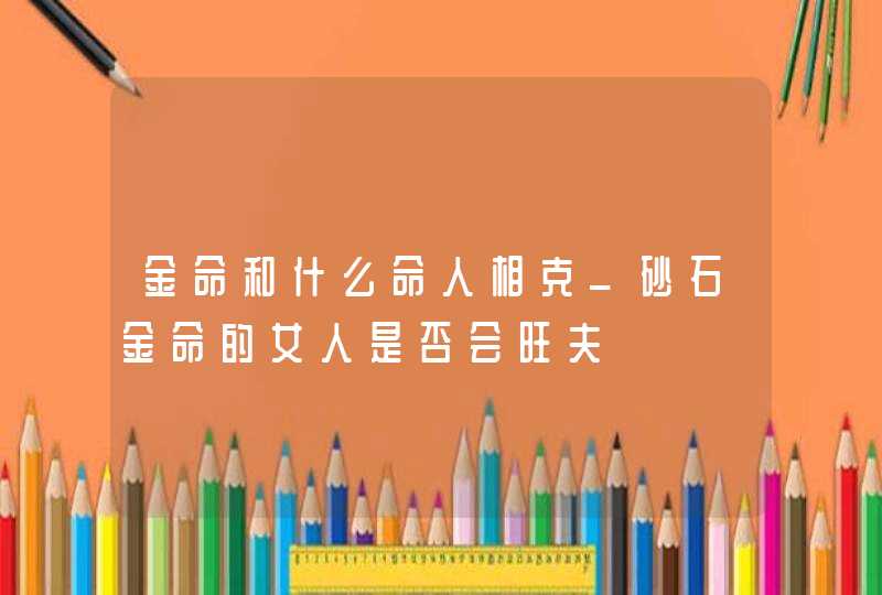 金命和什么命人相克_砂石金命的女人是否会旺夫,第1张