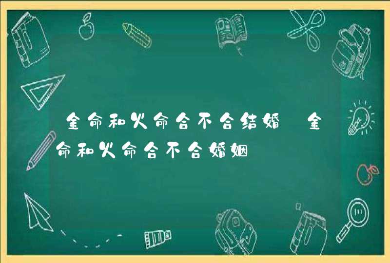 金命和火命合不合结婚_金命和火命合不合婚姻,第1张