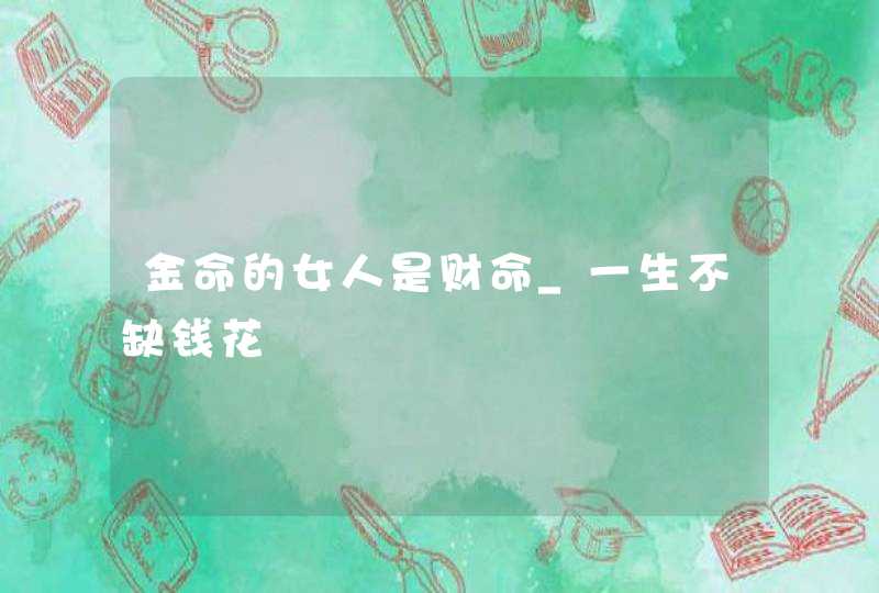 金命的女人是财命_一生不缺钱花,第1张