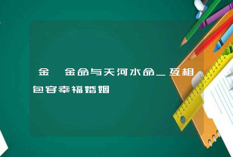 金箔金命与天河水命_互相包容幸福婚姻,第1张