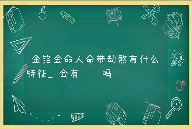 金箔金命人命带劫煞有什么特征_会有财运吗,第1张