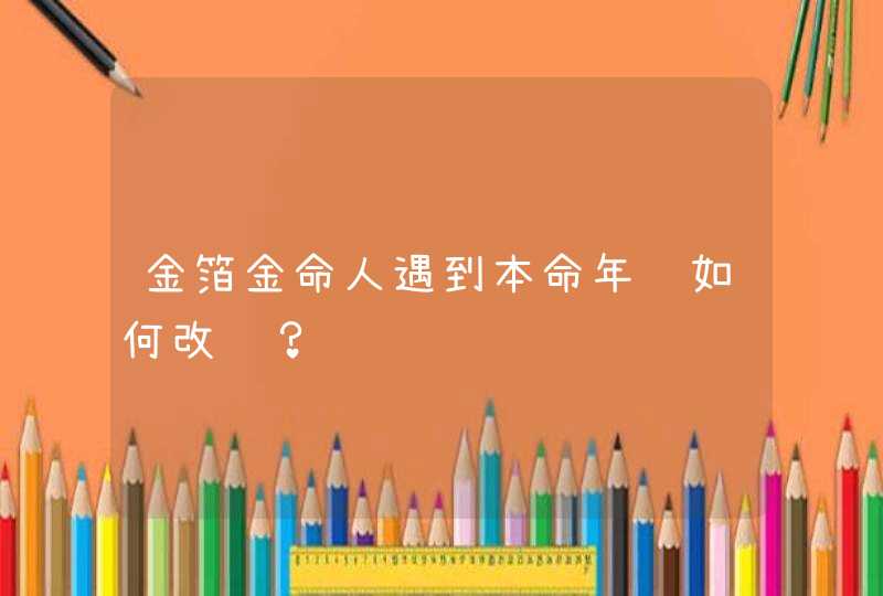 金箔金命人遇到本命年该如何改运？,第1张