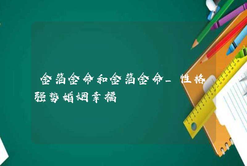 金箔金命和金箔金命_性格强势婚姻幸福,第1张