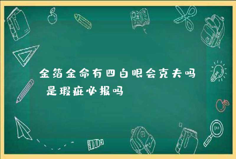 金箔金命有四白眼会克夫吗_是瑕疵必报吗,第1张