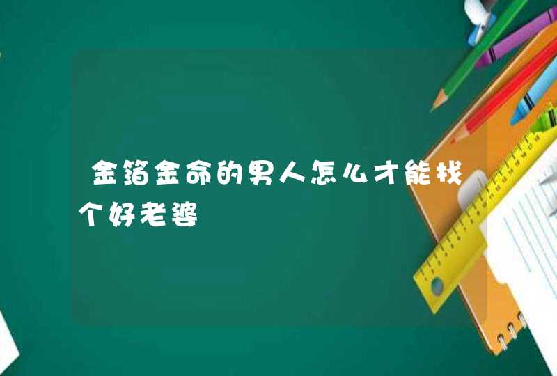 金箔金命的男人怎么才能找个好老婆,第1张 金箔金命的男人怎么才能找个好老婆,第1张