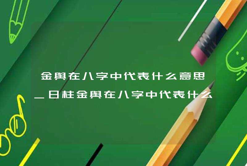 金舆在八字中代表什么意思_日柱金舆在八字中代表什么意思,第1张