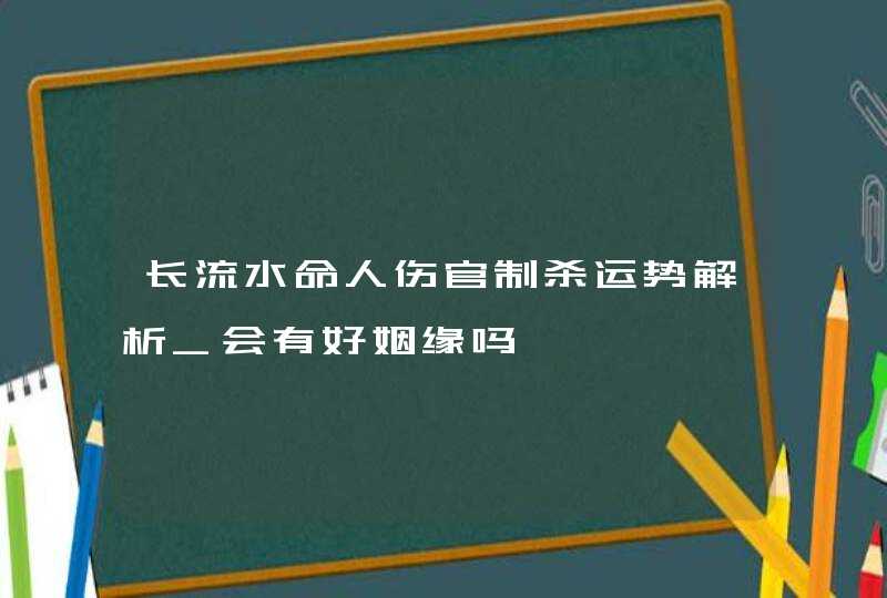 长流水命人伤官制杀运势解析_会有好姻缘吗,第1张