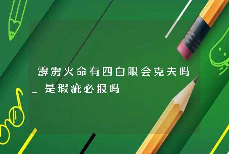 霹雳火命有四白眼会克夫吗_是瑕疵必报吗,第1张