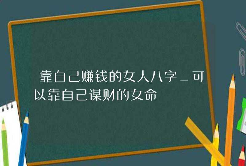 靠自己赚钱的女人八字_可以靠自己谋财的女命,第1张