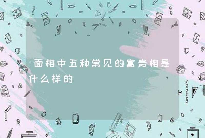 面相中五种常见的富贵相是什么样的,第1张