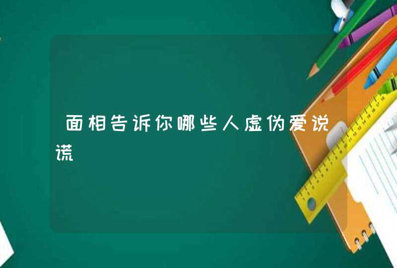 面相告诉你哪些人虚伪爱说谎,第1张