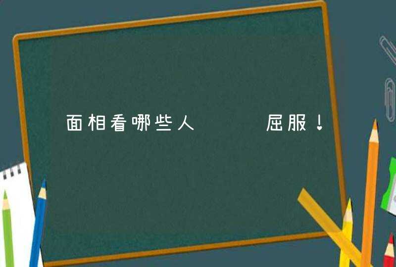面相看哪些人骄纵难屈服！,第1张