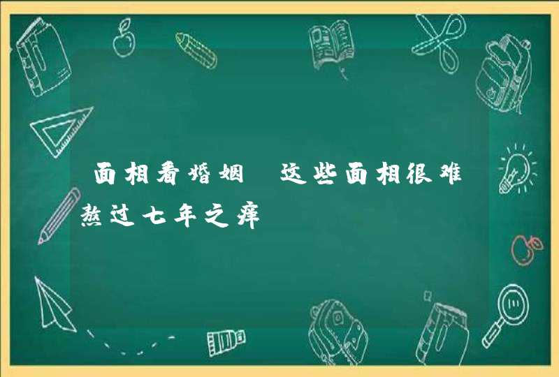 面相看婚姻，这些面相很难熬过七年之痒,第1张
