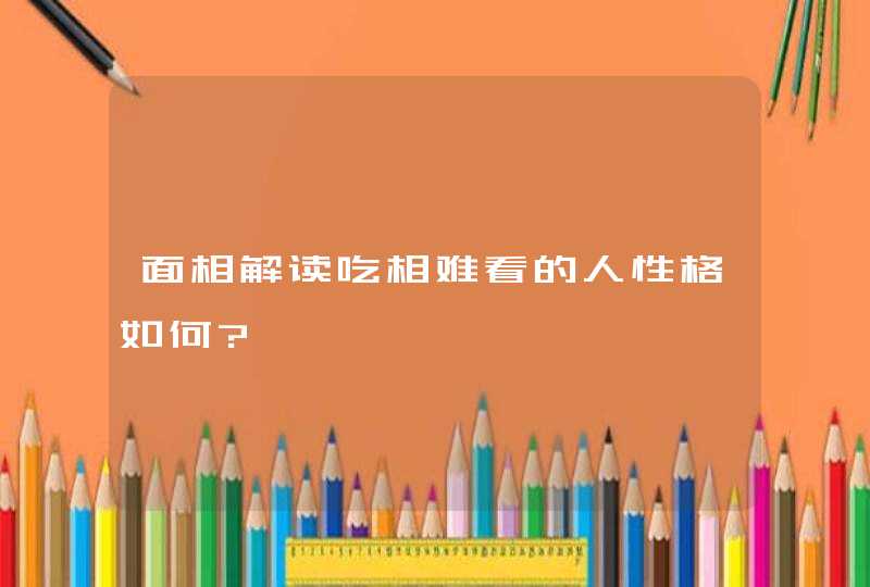 面相解读吃相难看的人性格如何?,第1张