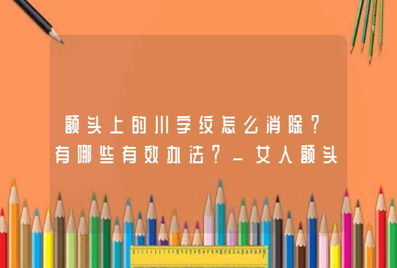 额头上的川字纹怎么消除？有哪些有效办法？_女人额头中间有川字纹好不好,第1张