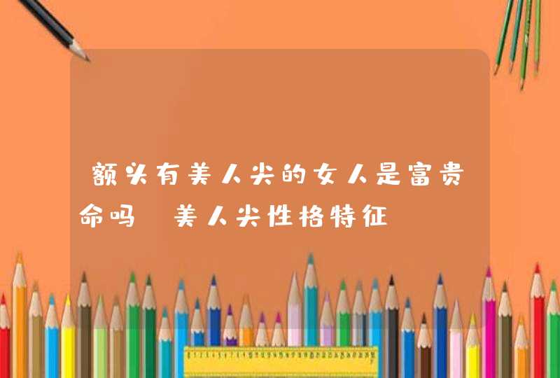 额头有美人尖的女人是富贵命吗_美人尖性格特征,第1张 额头有美人尖的女人是富贵命吗_美人尖性格特征,第1张